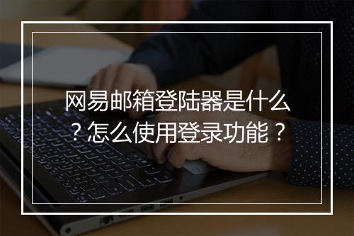 网易邮箱登陆器是什么?怎么使用登录功能?
