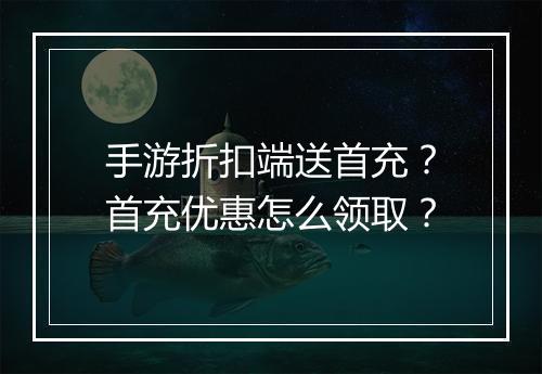 手游折扣端送首充?首充优惠怎么领取?