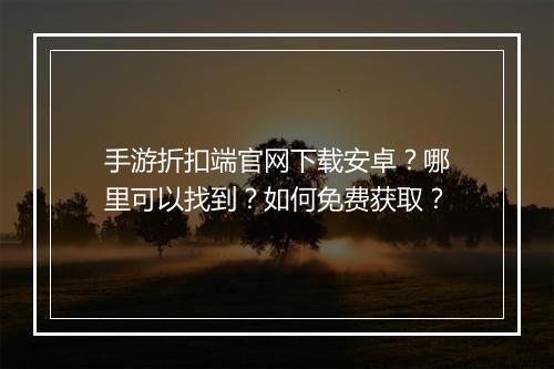 手游折扣端官网下载安卓?哪里可以找到?如何免费获取?