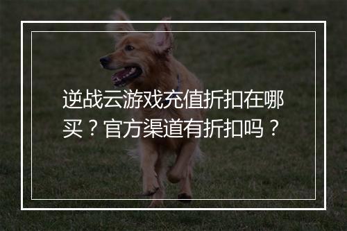 逆战云游戏充值折扣在哪买?官方渠道有折扣吗?