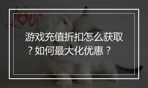 游戏充值折扣怎么获取?如何最大化优惠?