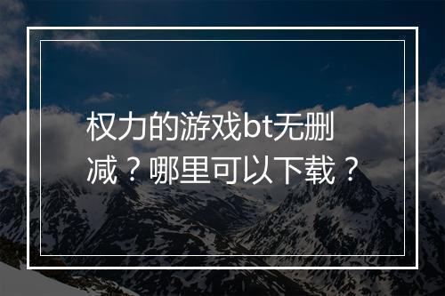 权力的游戏bt无删减？哪里可以下载？