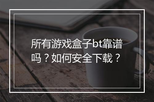 所有游戏盒子bt靠谱吗?如何安全下载?