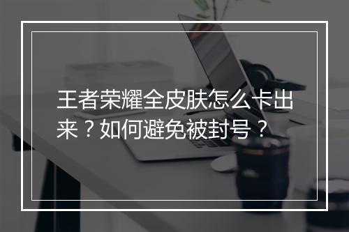 王者荣耀全皮肤怎么卡出来？如何避免被封号？