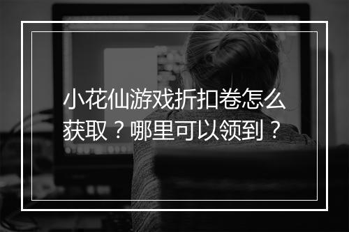 小花仙游戏折扣卷怎么获取？哪里可以领到？