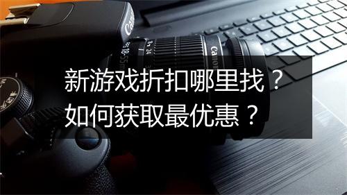 新游戏折扣哪里找？如何获取最优惠？