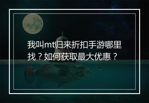 我叫mt归来折扣手游哪里找?如何获取最大优惠?