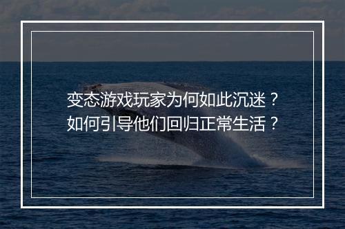 变态游戏玩家为何如此沉迷?如何引导他们回归正常生活?