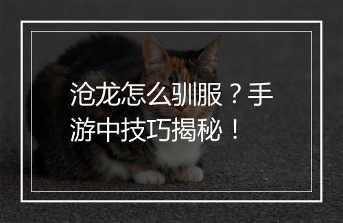沧龙怎么驯服？手游中技巧揭秘！