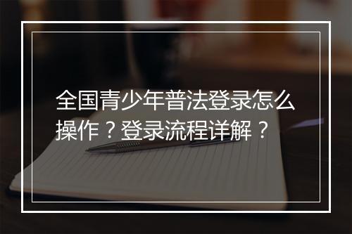 全国青少年普法登录怎么操作?登录流程详解?