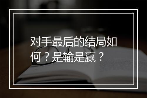 对手最后的结局如何?是输是赢?