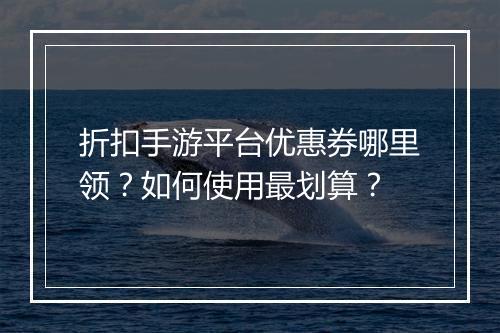 折扣手游平台优惠券哪里领?如何使用最划算?