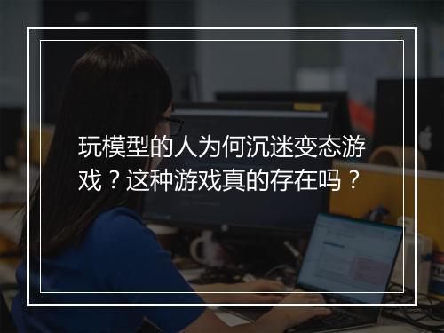 玩模型的人为何沉迷变态游戏?这种游戏真的存在吗?
