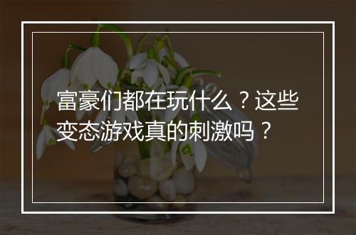 富豪们都在玩什么?这些变态游戏真的刺激吗?