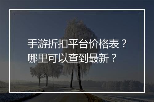 手游折扣平台价格表?哪里可以查到最新?