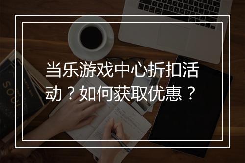 当乐游戏中心折扣活动?如何获取优惠?