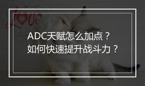 ADC天赋怎么加点？如何快速提升战斗力？