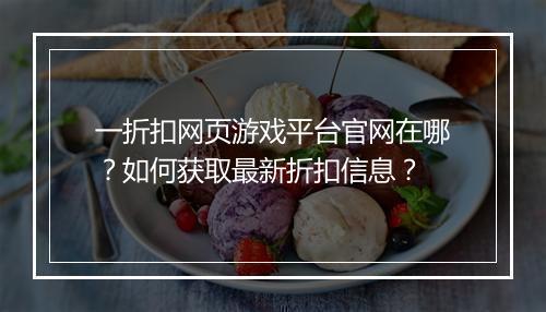 一折扣网页游戏平台官网在哪?如何获取最新折扣信息?