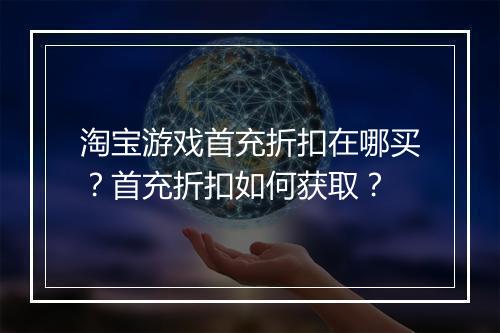 淘宝游戏首充折扣在哪买?首充折扣如何获取?