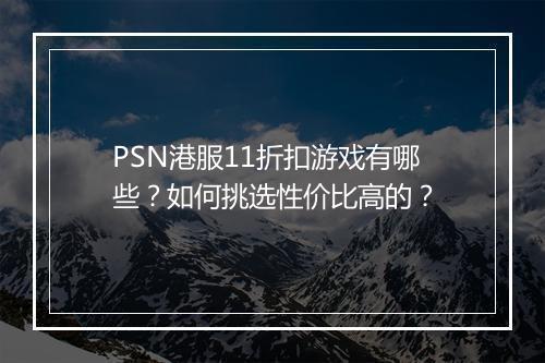 PSN港服11折扣游戏有哪些?如何挑选性价比高的?