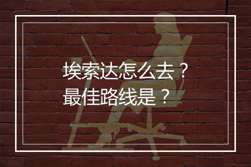 埃索达怎么去?最佳路线是?