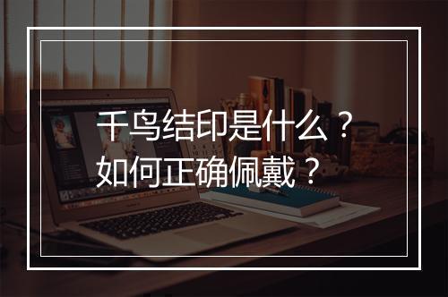 千鸟结印是什么?如何正确佩戴?