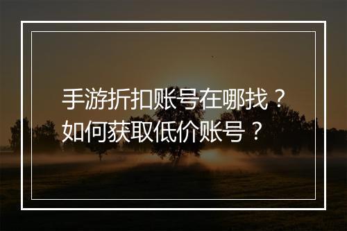 手游折扣账号在哪找？如何获取低价账号？