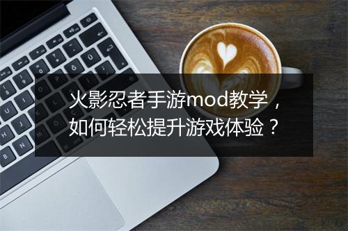 火影忍者手游mod教学，如何轻松提升游戏体验？