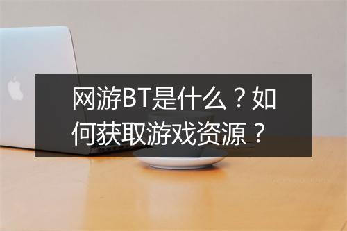 网游BT是什么？如何获取游戏资源？