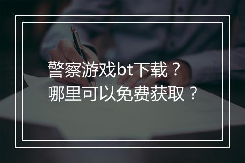 警察游戏bt下载?哪里可以免费获取?