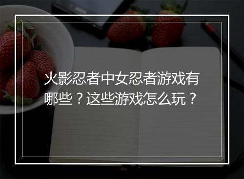 火影忍者中女忍者游戏有哪些？这些游戏怎么玩？