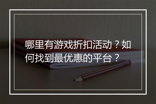 哪里有游戏折扣活动?如何找到最优惠的平台?