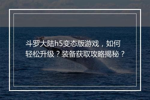斗罗大陆h5变态版游戏,如何轻松升级?装备获取攻略揭秘?