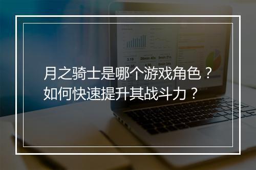 月之骑士是哪个游戏角色?如何快速提升其战斗力?