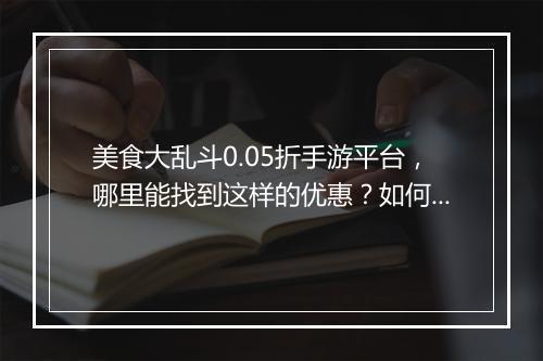 美食大乱斗0.05折手游平台,哪里能找到这样的优惠?如何加入?