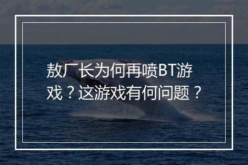 敖厂长为何再喷BT游戏？这游戏有何问题？