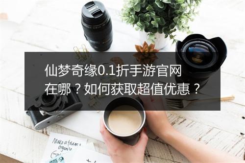 仙梦奇缘0.1折手游官网在哪?如何获取超值优惠?