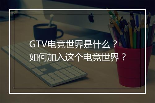 GTV电竞世界是什么?如何加入这个电竞世界?