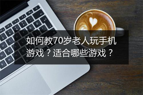 如何教70岁老人玩手机游戏？适合哪些游戏？