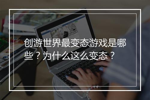 创游世界最变态游戏是哪些?为什么这么变态?