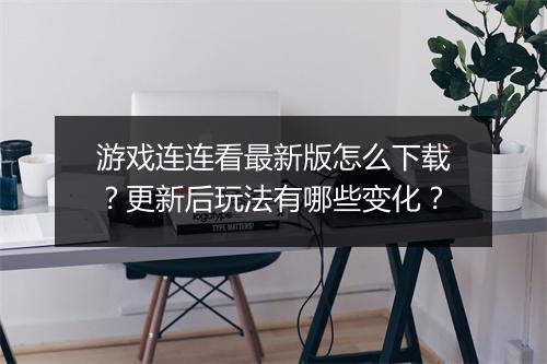 游戏连连看最新版怎么下载?更新后玩法有哪些变化?
