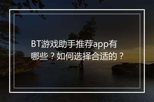 BT游戏助手推荐app有哪些?如何选择合适的?