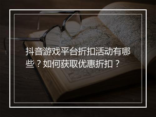 抖音游戏平台折扣活动有哪些?如何获取优惠折扣?