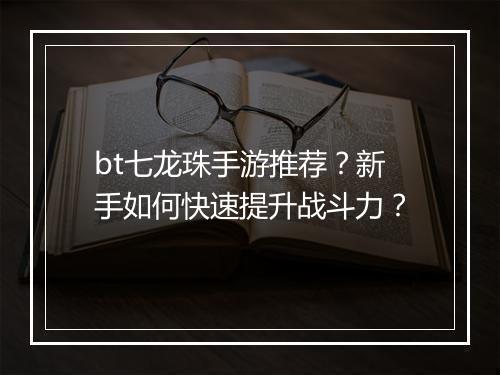 bt七龙珠手游推荐?新手如何快速提升战斗力?
