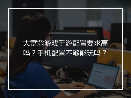大富翁游戏手游配置要求高吗？手机配置不够能玩吗？