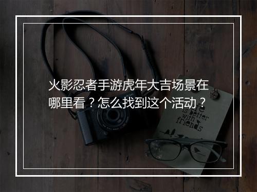 火影忍者手游虎年大吉场景在哪里看？怎么找到这个活动？