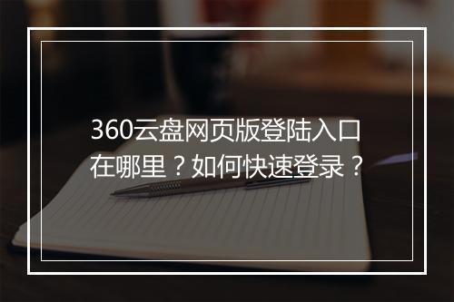 360云盘网页版登陆入口在哪里?如何快速登录?