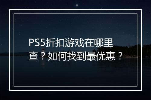 PS5折扣游戏在哪里查？如何找到最优惠？