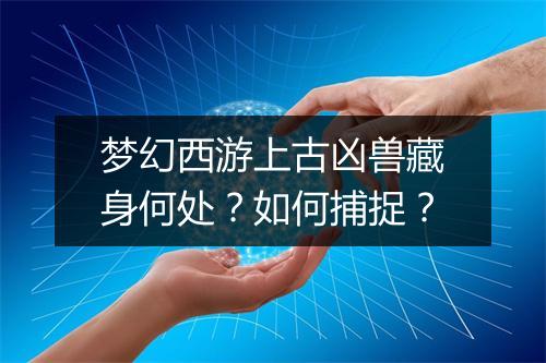 梦幻西游上古凶兽藏身何处？如何捕捉？