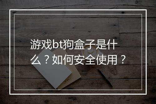游戏bt狗盒子是什么?如何安全使用?